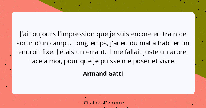 J'ai toujours l'impression que je suis encore en train de sortir d'un camp... Longtemps, j'ai eu du mal à habiter un endroit fixe. J'ét... - Armand Gatti