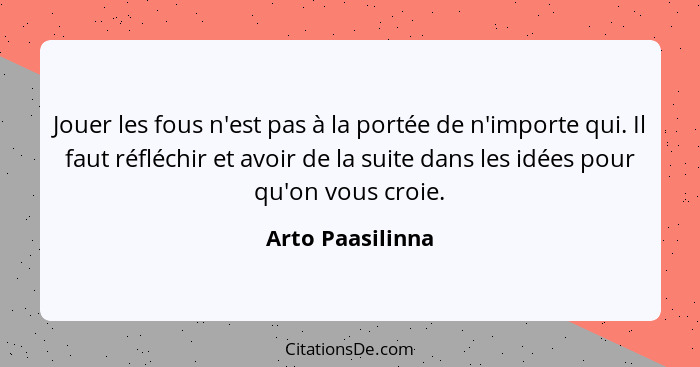 Jouer les fous n'est pas à la portée de n'importe qui. Il faut réfléchir et avoir de la suite dans les idées pour qu'on vous croie.... - Arto Paasilinna