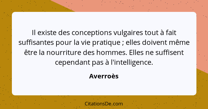 Il existe des conceptions vulgaires tout à fait suffisantes pour la vie pratique ; elles doivent même être la nourriture des hommes. E... - Averroès