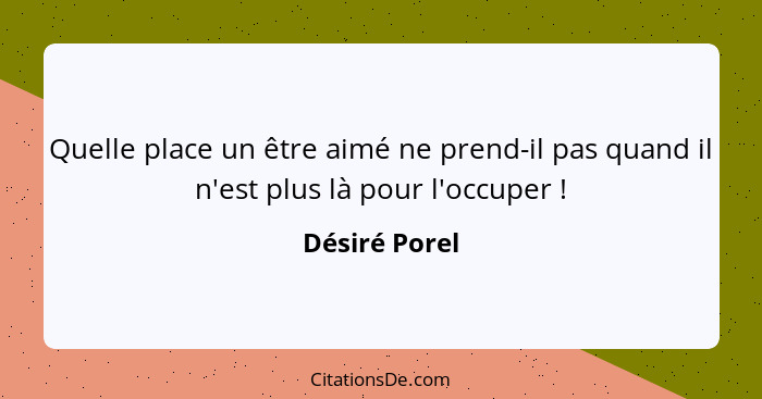 Quelle place un être aimé ne prend-il pas quand il n'est plus là pour l'occuper !... - Désiré Porel