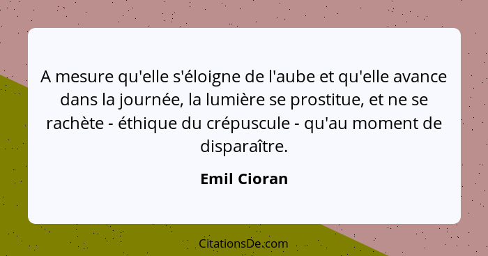 A mesure qu'elle s'éloigne de l'aube et qu'elle avance dans la journée, la lumière se prostitue, et ne se rachète - éthique du crépuscul... - Emil Cioran