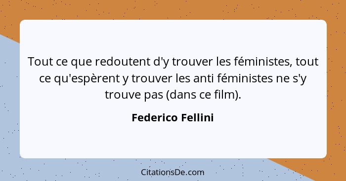 Tout ce que redoutent d'y trouver les féministes, tout ce qu'espèrent y trouver les anti féministes ne s'y trouve pas (dans ce film... - Federico Fellini