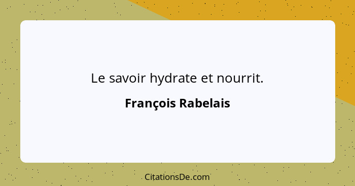 Le savoir hydrate et nourrit.... - François Rabelais