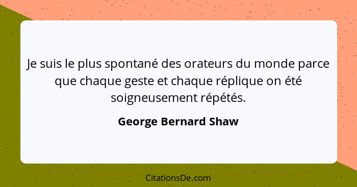 Je suis le plus spontané des orateurs du monde parce que chaque geste et chaque réplique on été soigneusement répétés.... - George Bernard Shaw