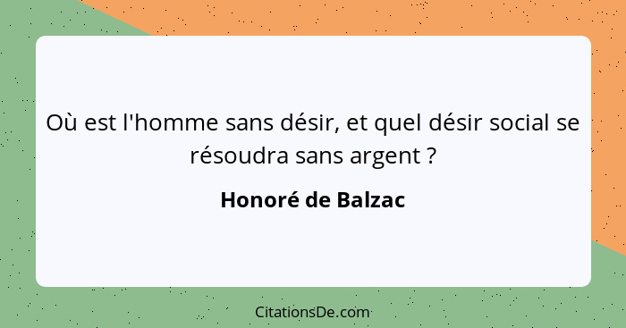 Où est l'homme sans désir, et quel désir social se résoudra sans argent ?... - Honoré de Balzac