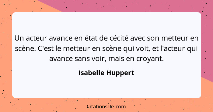 Un acteur avance en état de cécité avec son metteur en scène. C'est le metteur en scène qui voit, et l'acteur qui avance sans voir,... - Isabelle Huppert