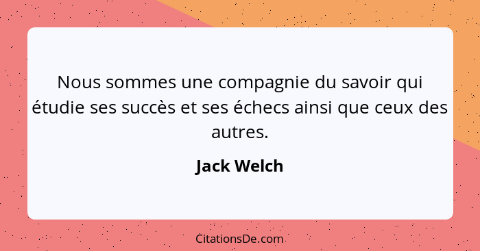 Nous sommes une compagnie du savoir qui étudie ses succès et ses échecs ainsi que ceux des autres.... - Jack Welch