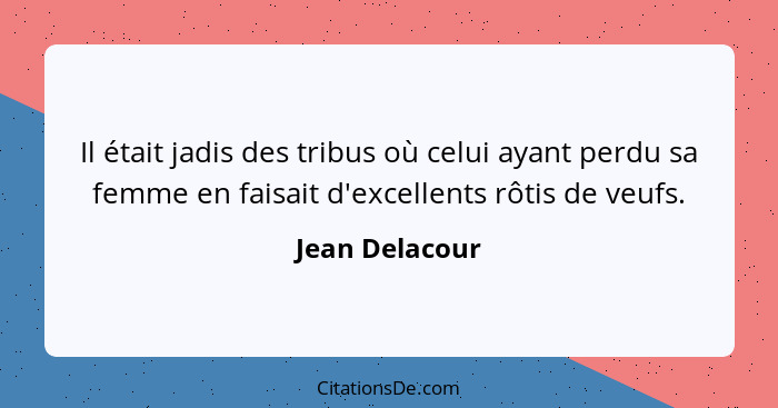 Il était jadis des tribus où celui ayant perdu sa femme en faisait d'excellents rôtis de veufs.... - Jean Delacour