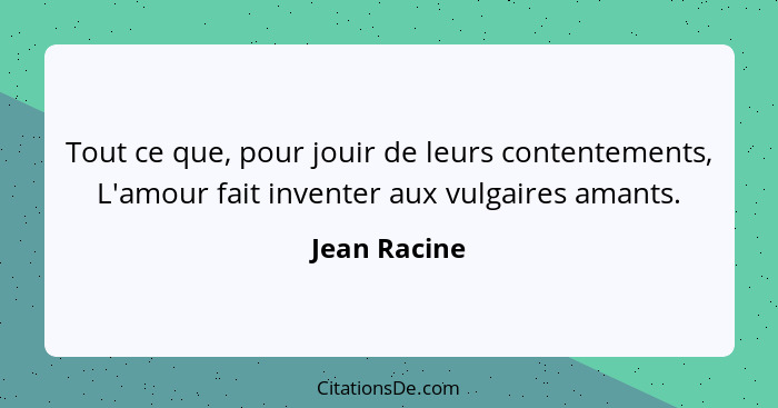 Tout ce que, pour jouir de leurs contentements, L'amour fait inventer aux vulgaires amants.... - Jean Racine