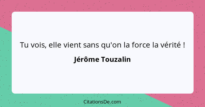 Tu vois, elle vient sans qu'on la force la vérité !... - Jérôme Touzalin