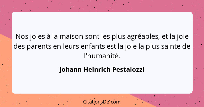 Nos joies à la maison sont les plus agréables, et la joie des parents en leurs enfants est la joie la plus sainte de l'hu... - Johann Heinrich Pestalozzi