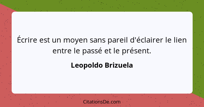 Écrire est un moyen sans pareil d'éclairer le lien entre le passé et le présent.... - Leopoldo Brizuela