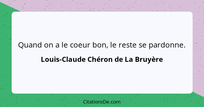 Quand on a le coeur bon, le reste se pardonne.... - Louis-Claude Chéron de La Bruyère