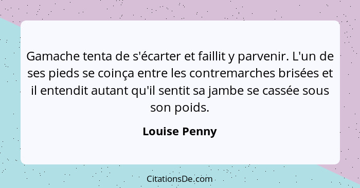 Gamache tenta de s'écarter et faillit y parvenir. L'un de ses pieds se coinça entre les contremarches brisées et il entendit autant qu'... - Louise Penny