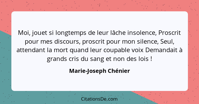 Moi, jouet si longtemps de leur lâche insolence, Proscrit pour mes discours, proscrit pour mon silence, Seul, attendant la mort... - Marie-Joseph Chénier