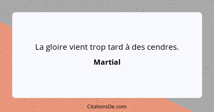 La gloire vient trop tard à des cendres.... - Martial