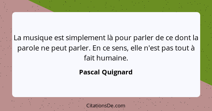 La musique est simplement là pour parler de ce dont la parole ne peut parler. En ce sens, elle n'est pas tout à fait humaine.... - Pascal Quignard