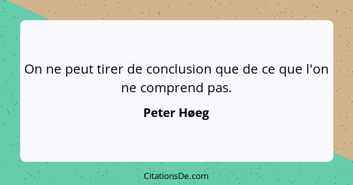 On ne peut tirer de conclusion que de ce que l'on ne comprend pas.... - Peter Høeg