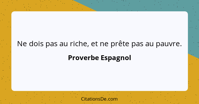 Ne dois pas au riche, et ne prête pas au pauvre.... - Proverbe Espagnol