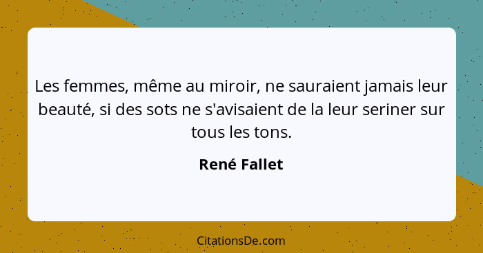 Les femmes, même au miroir, ne sauraient jamais leur beauté, si des sots ne s'avisaient de la leur seriner sur tous les tons.... - René Fallet