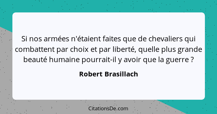 Si nos armées n'étaient faites que de chevaliers qui combattent par choix et par liberté, quelle plus grande beauté humaine pourra... - Robert Brasillach