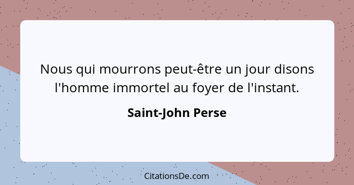 Nous qui mourrons peut-être un jour disons l'homme immortel au foyer de l'instant.... - Saint-John Perse