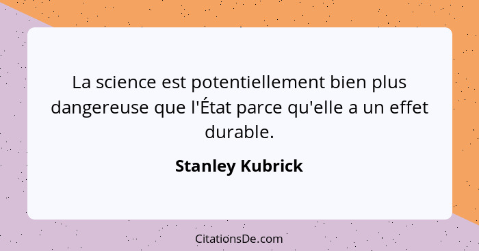 La science est potentiellement bien plus dangereuse que l'État parce qu'elle a un effet durable.... - Stanley Kubrick