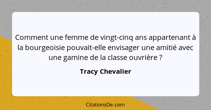 Comment une femme de vingt-cinq ans appartenant à la bourgeoisie pouvait-elle envisager une amitié avec une gamine de la classe ouvr... - Tracy Chevalier