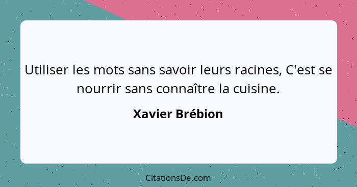 Utiliser les mots sans savoir leurs racines, C'est se nourrir sans connaître la cuisine.... - Xavier Brébion