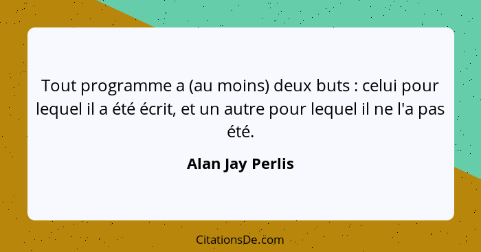 Tout programme a (au moins) deux buts : celui pour lequel il a été écrit, et un autre pour lequel il ne l'a pas été.... - Alan Jay Perlis