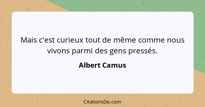 Mais c'est curieux tout de même comme nous vivons parmi des gens pressés.... - Albert Camus