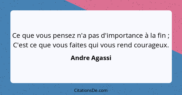 Ce que vous pensez n'a pas d'importance à la fin ; C'est ce que vous faites qui vous rend courageux.... - Andre Agassi