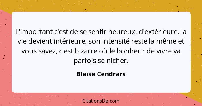 L'important c'est de se sentir heureux, d'extérieure, la vie devient intérieure, son intensité reste la même et vous savez, c'est bi... - Blaise Cendrars