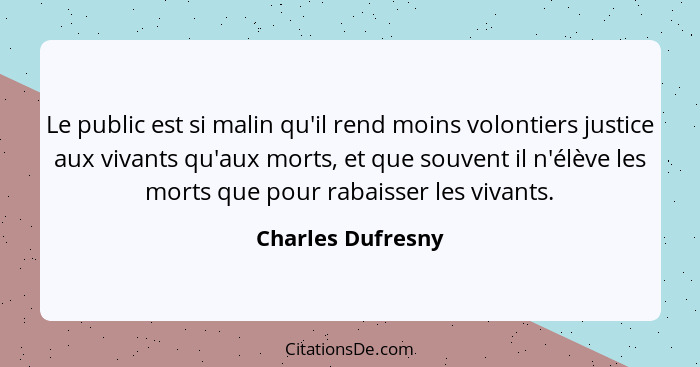 Le public est si malin qu'il rend moins volontiers justice aux vivants qu'aux morts, et que souvent il n'élève les morts que pour r... - Charles Dufresny