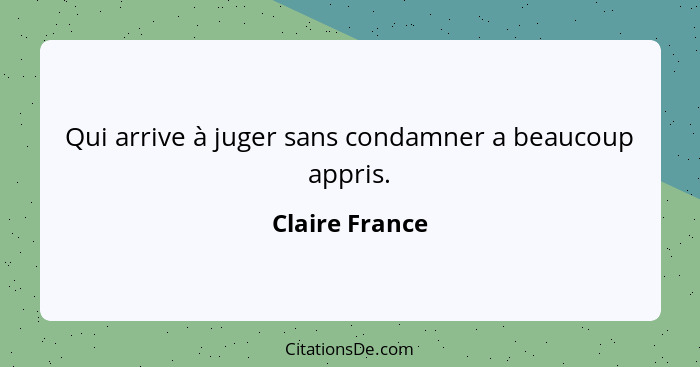 Qui arrive à juger sans condamner a beaucoup appris.... - Claire France