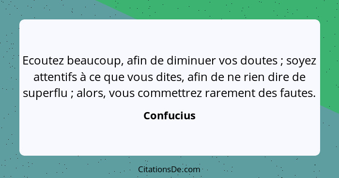 Ecoutez beaucoup, afin de diminuer vos doutes ; soyez attentifs à ce que vous dites, afin de ne rien dire de superflu ; alors, v... - Confucius