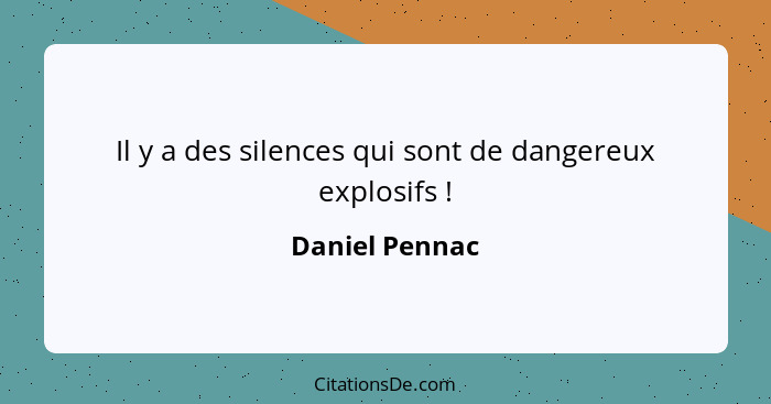 Il y a des silences qui sont de dangereux explosifs !... - Daniel Pennac