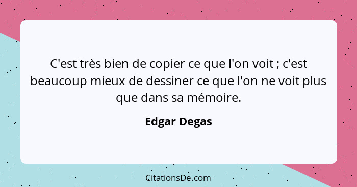 C'est très bien de copier ce que l'on voit ; c'est beaucoup mieux de dessiner ce que l'on ne voit plus que dans sa mémoire.... - Edgar Degas