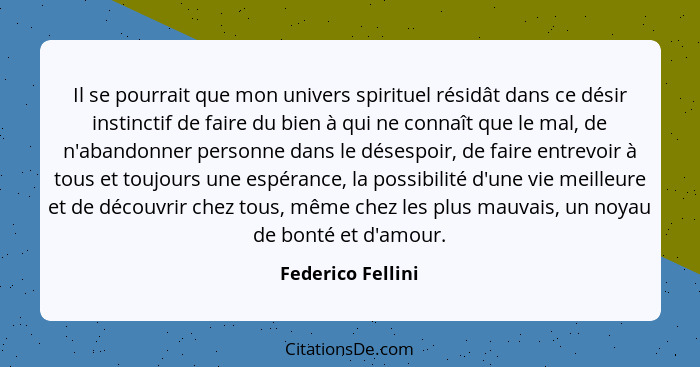 Il se pourrait que mon univers spirituel résidât dans ce désir instinctif de faire du bien à qui ne connaît que le mal, de n'abando... - Federico Fellini