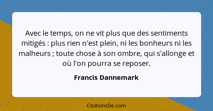 Avec le temps, on ne vit plus que des sentiments mitigés : plus rien n'est plein, ni les bonheurs ni les malheurs ; tout... - Francis Dannemark