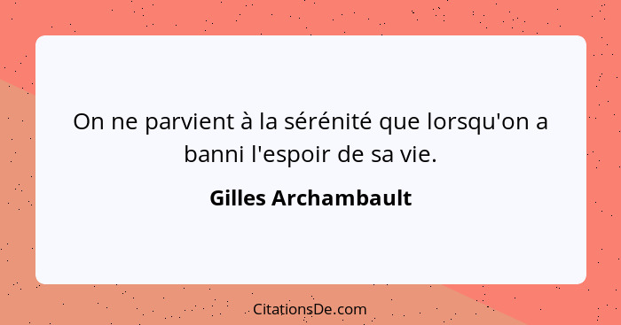 On ne parvient à la sérénité que lorsqu'on a banni l'espoir de sa vie.... - Gilles Archambault