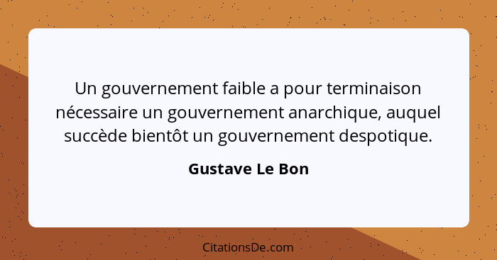 Un gouvernement faible a pour terminaison nécessaire un gouvernement anarchique, auquel succède bientôt un gouvernement despotique.... - Gustave Le Bon