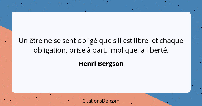 Un être ne se sent obligé que s'il est libre, et chaque obligation, prise à part, implique la liberté.... - Henri Bergson