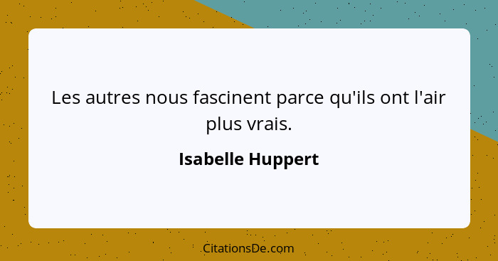 Les autres nous fascinent parce qu'ils ont l'air plus vrais.... - Isabelle Huppert