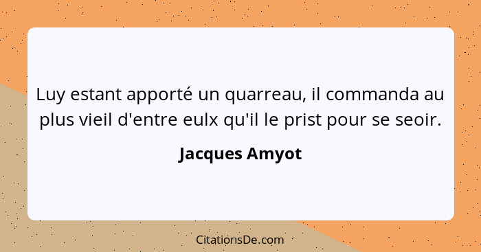 Luy estant apporté un quarreau, il commanda au plus vieil d'entre eulx qu'il le prist pour se seoir.... - Jacques Amyot