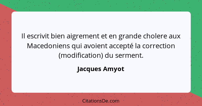 Il escrivit bien aigrement et en grande cholere aux Macedoniens qui avoient accepté la correction (modification) du serment.... - Jacques Amyot