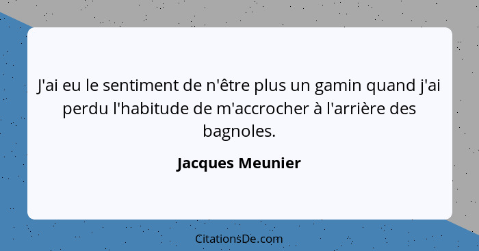 J'ai eu le sentiment de n'être plus un gamin quand j'ai perdu l'habitude de m'accrocher à l'arrière des bagnoles.... - Jacques Meunier