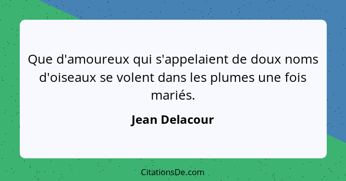 Que d'amoureux qui s'appelaient de doux noms d'oiseaux se volent dans les plumes une fois mariés.... - Jean Delacour