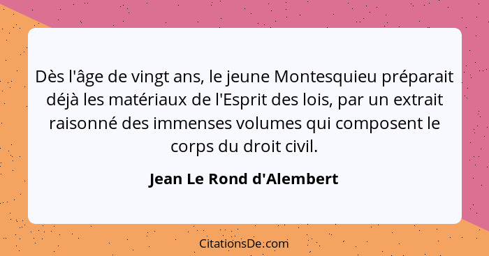 Dès l'âge de vingt ans, le jeune Montesquieu préparait déjà les matériaux de l'Esprit des lois, par un extrait raisonné... - Jean Le Rond d'Alembert