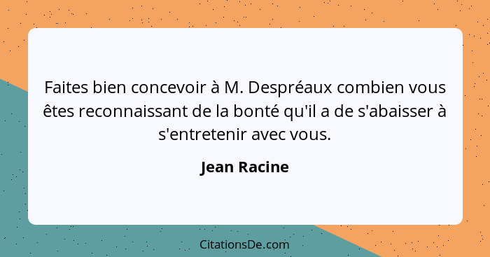 Faites bien concevoir à M. Despréaux combien vous êtes reconnaissant de la bonté qu'il a de s'abaisser à s'entretenir avec vous.... - Jean Racine